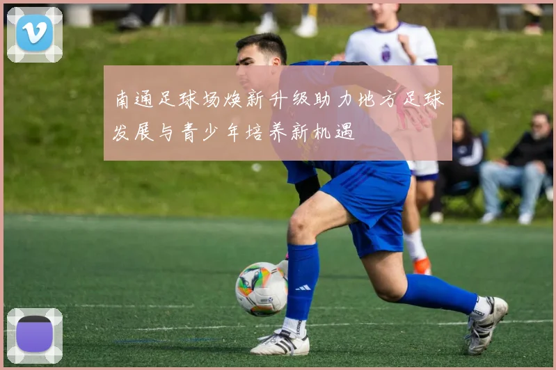 南通足球场焕新升级助力地方足球发展与青少年培养新机遇