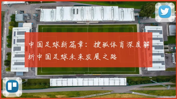 中国足球新篇章：搜狐体育深度解析中国足球未来发展之路