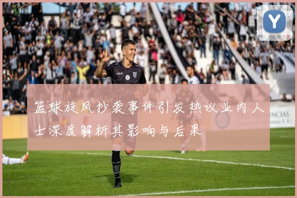 篮球旋风抄袭事件引发热议业内人士深度解析其影响与后果