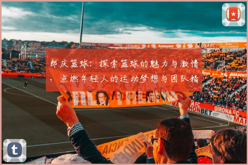 郎庆篮球：探索篮球的魅力与激情，点燃年轻人的运动梦想与团队精神