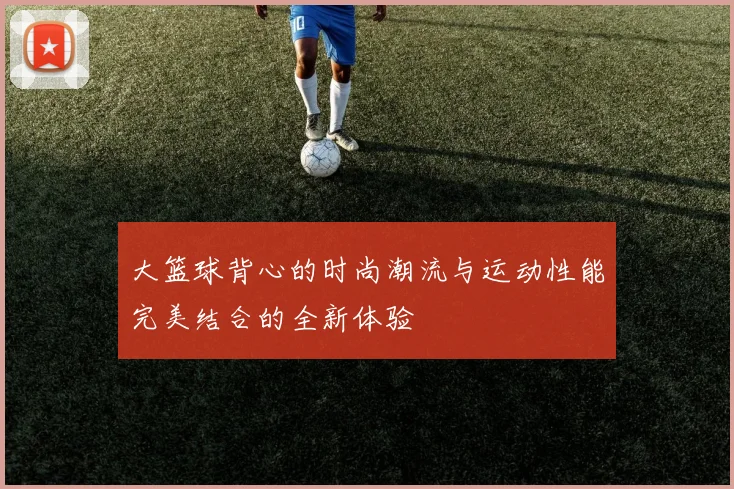 大篮球背心的时尚潮流与运动性能完美结合的全新体验