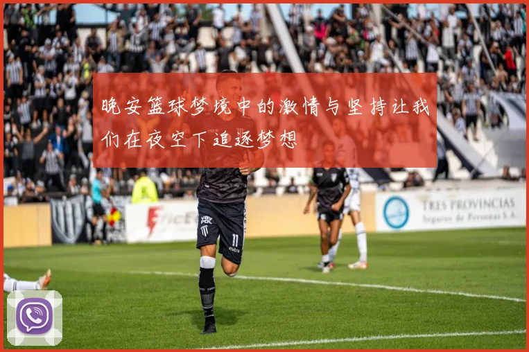 晚安篮球梦境中的激情与坚持让我们在夜空下追逐梦想