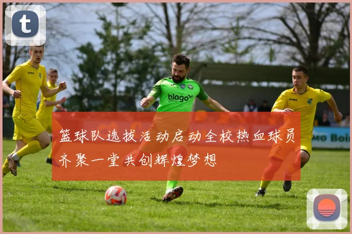 篮球队选拔活动启动全校热血球员齐聚一堂共创辉煌梦想