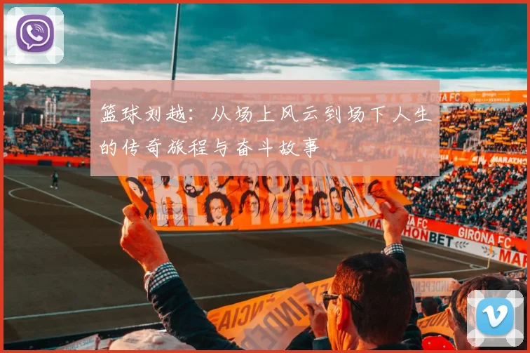 篮球刘越：从场上风云到场下人生的传奇旅程与奋斗故事