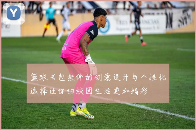 篮球书包挂件的创意设计与个性化选择让你的校园生活更加精彩