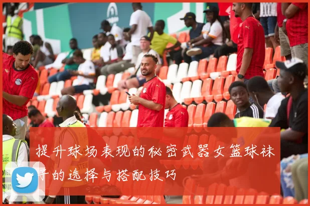 提升球场表现的秘密武器女篮球袜子的选择与搭配技巧