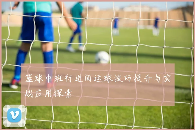 篮球中班行进间运球技巧提升与实战应用探索