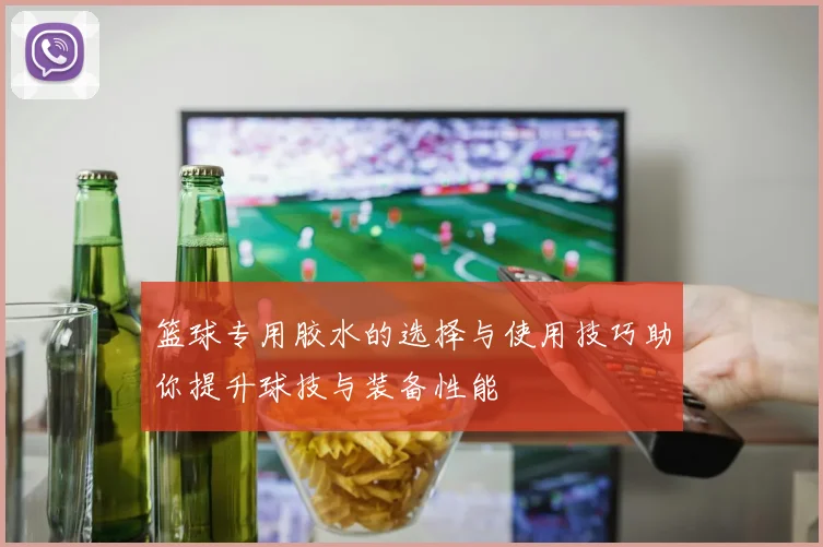 篮球专用胶水的选择与使用技巧助你提升球技与装备性能