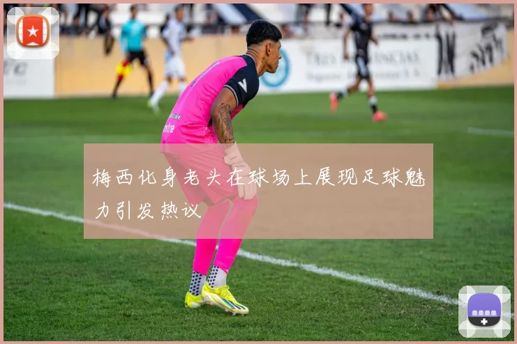 梅西化身老头在球场上展现足球魅力引发热议