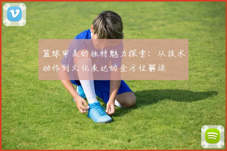 篮球审美的独特魅力探索：从技术动作到文化表达的全方位解读