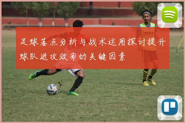 足球落点分析与战术运用探讨提升球队进攻效率的关键因素