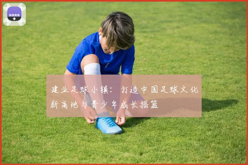 建业足球小镇：打造中国足球文化新高地与青少年成长摇篮
