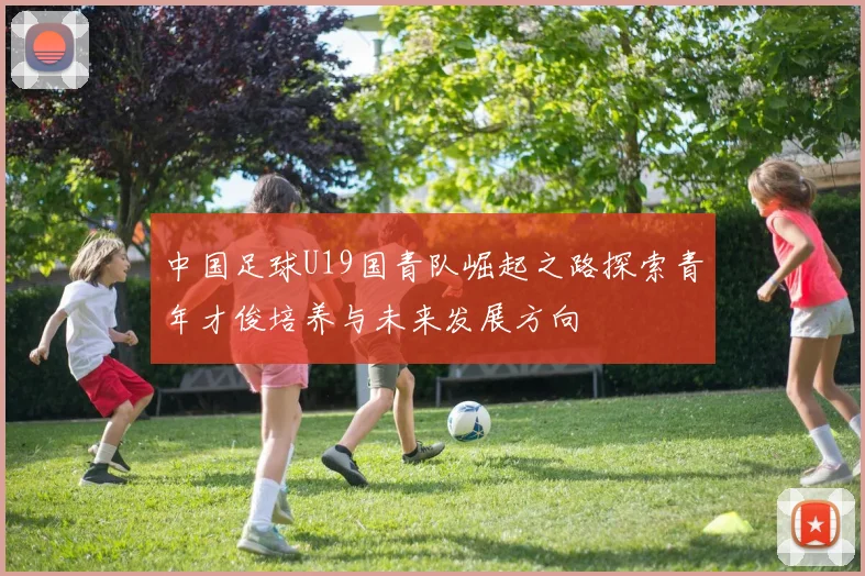 中国足球U19国青队崛起之路探索青年才俊培养与未来发展方向
