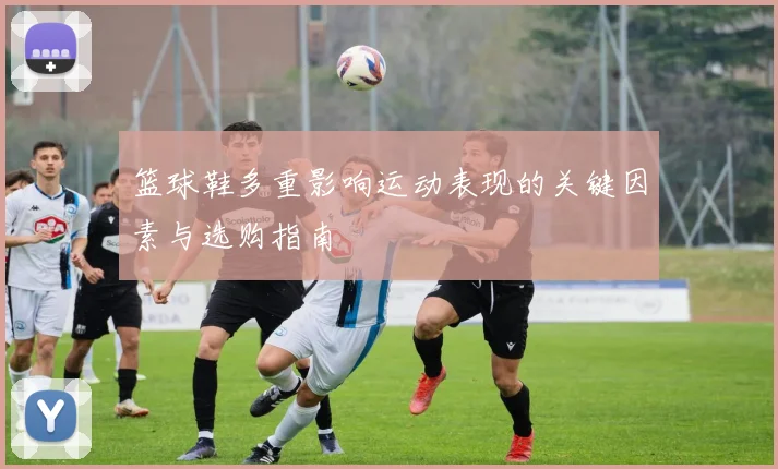 篮球鞋多重影响运动表现的关键因素与选购指南